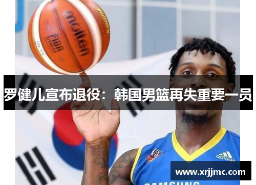 罗健儿宣布退役：韩国男篮再失重要一员