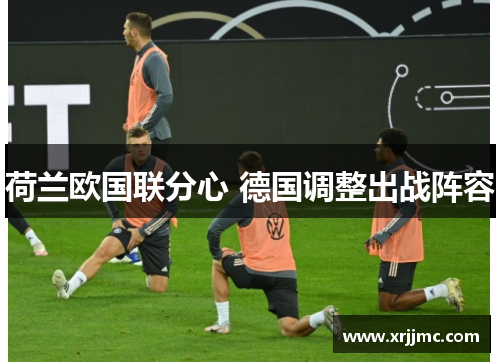 荷兰欧国联分心 德国调整出战阵容